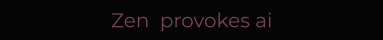 Zen  provokes ai